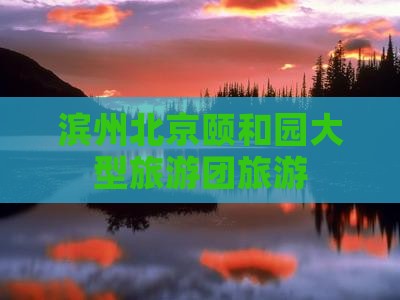 滨州去北京颐和园大型旅游团