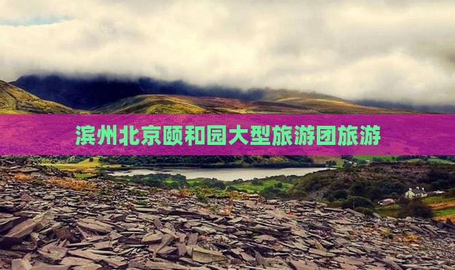 滨州去北京颐和园大型旅游团