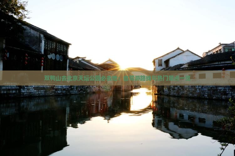 双鸭山去北京天坛公园必去地：自驾游路线与热门景点一览