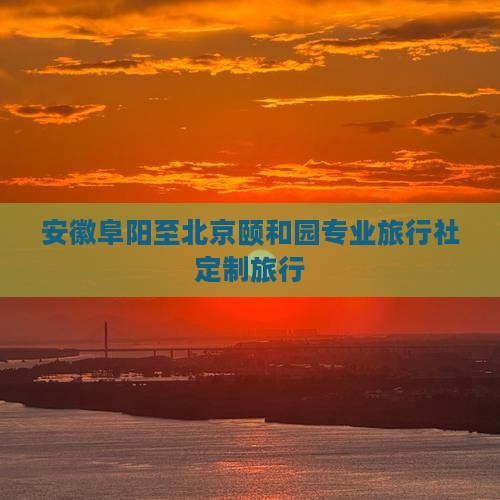 安徽阜阳至北京颐和园专业旅行社定制旅行