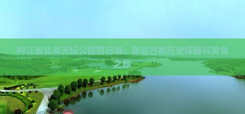内江去北京天坛公园四日游：穿越古都历史探秘与美食之旅