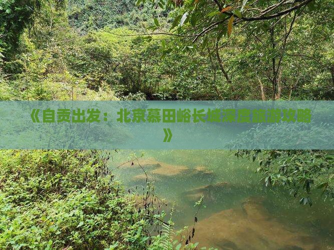 《自贡出发：北京慕田峪长城深度旅游攻略》