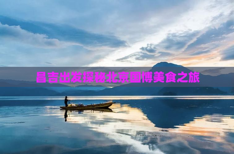 昌吉出发探秘北京国博美食之旅