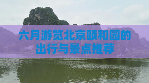 六月游览北京颐和园的出行与景点推荐