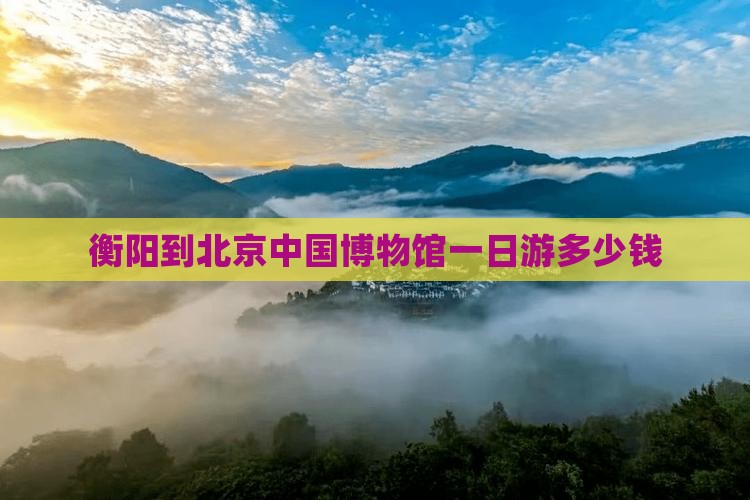 衡阳到北京中国博物馆一日游多少钱