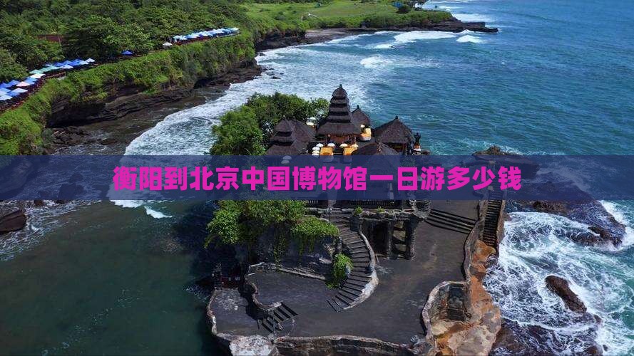 衡阳到北京中国博物馆一日游多少钱