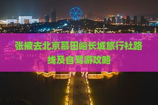 张掖去北京慕田峪长城旅行社路线及自驾游攻略