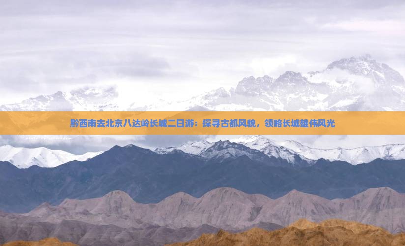 黔西南去北京八达岭长城二日游：探寻古都风貌，领略长城雄伟风光