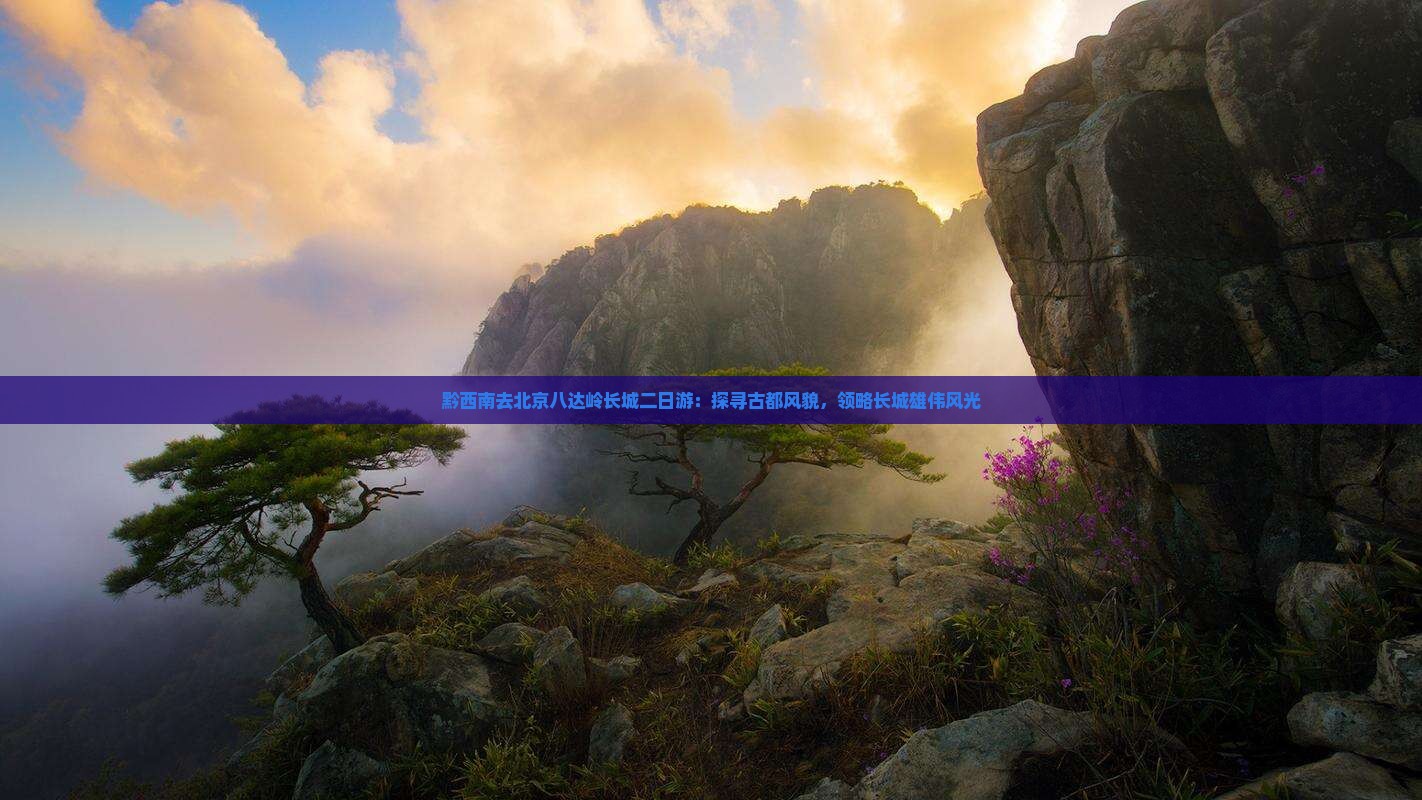 黔西南去北京八达岭长城二日游：探寻古都风貌，领略长城雄伟风光