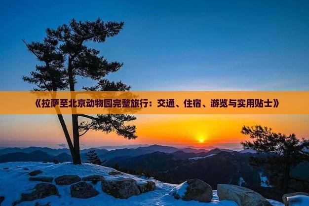 《拉萨至北京动物园完整旅行：交通、住宿、游览与实用贴士》