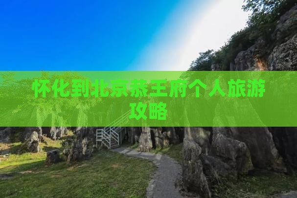 怀化到北京恭王府个人旅游攻略