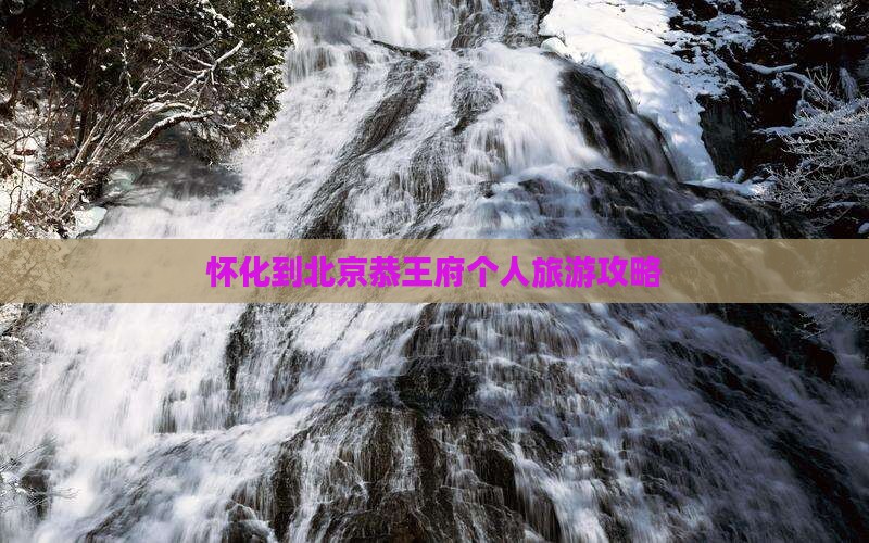 怀化到北京恭王府个人旅游攻略