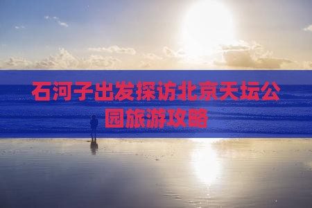 石河子出发探访北京天坛公园旅游攻略