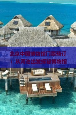 北京中国博物馆门票预订：从河池出发探秘博物馆珍宝