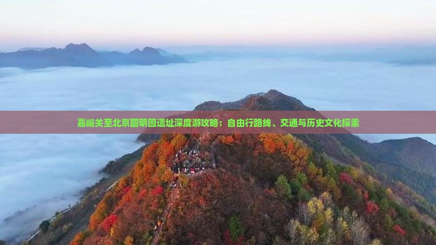 嘉峪关至北京圆明园遗址深度游攻略：自由行路线、交通与历史文化探索