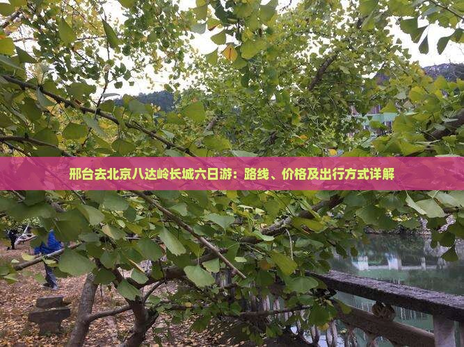邢台去北京八达岭长城六日游：路线、价格及出行方式详解