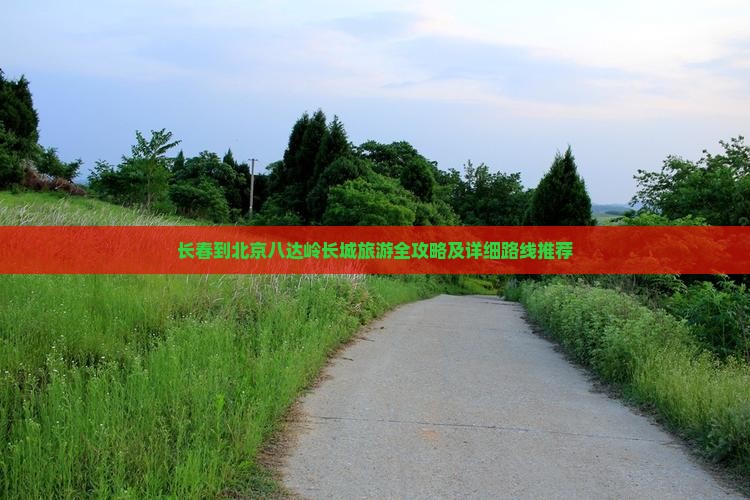 长春到北京八达岭长城旅游全攻略及详细路线推荐