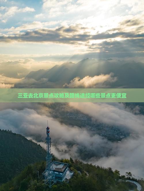 三亚去北京景点攻略及路线途经哪些景点更便宜