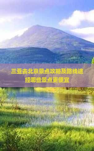 三亚去北京景点攻略及路线途经哪些景点更便宜