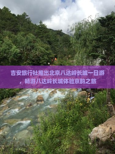 吉安旅行社推出北京八达岭长城一日游，畅游八达岭长城体验京韵之旅