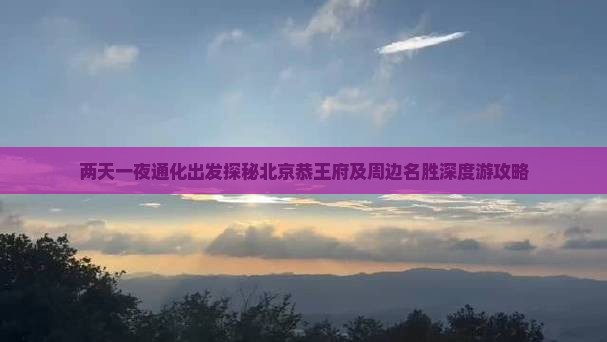 两天一夜通化出发探秘北京恭王府及周边名胜深度游攻略