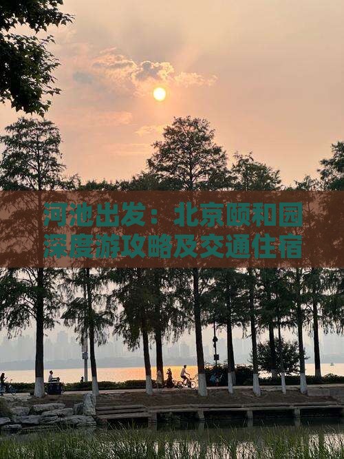 河池出发：北京颐和园深度游攻略及交通住宿