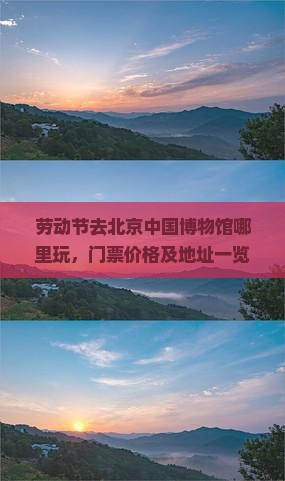 劳动节去北京中国博物馆哪里玩，门票价格及地址一览