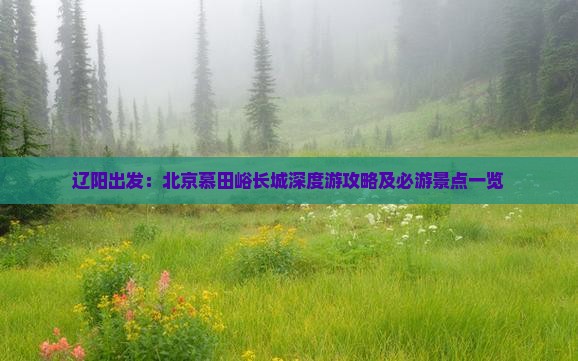 辽阳出发：北京慕田峪长城深度游攻略及必游景点一览