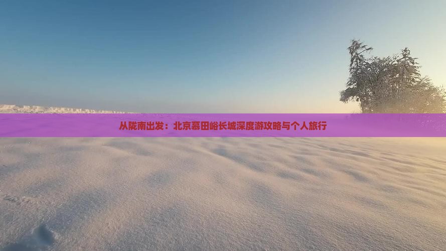 从陇南出发：北京慕田峪长城深度游攻略与个人旅行