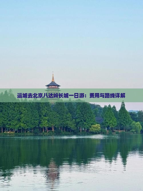 运城去北京八达岭长城一日游：费用与路线详解
