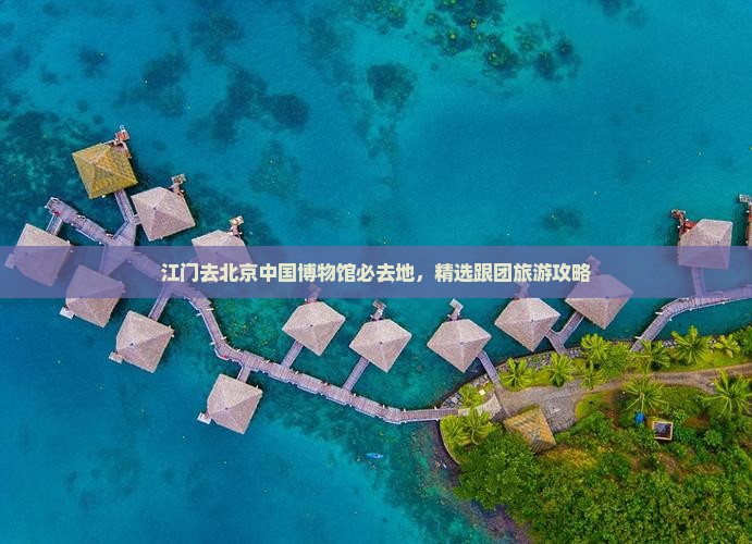 江门去北京中国博物馆必去地，精选跟团旅游攻略