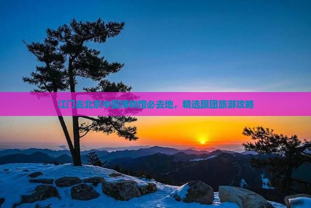 江门去北京中国博物馆必去地，精选跟团旅游攻略