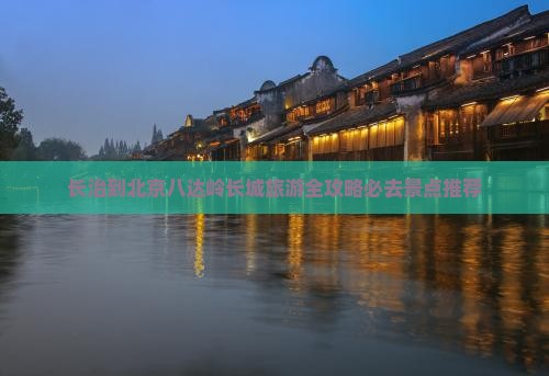 长治到北京八达岭长城旅游全攻略必去景点推荐