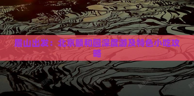 眉山出发：北京颐和园深度游及特色小吃攻略