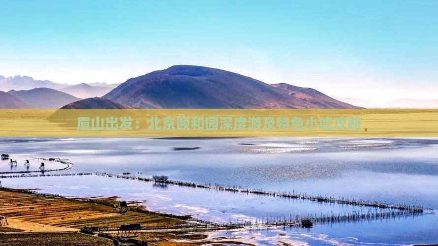 眉山出发：北京颐和园深度游及特色小吃攻略