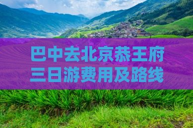 巴中去北京恭王府三日游费用及路线详解