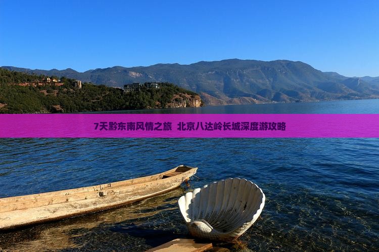 7天黔东南风情之旅  北京八达岭长城深度游攻略