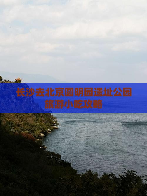 长沙去北京圆明园遗址公园旅游小吃攻略