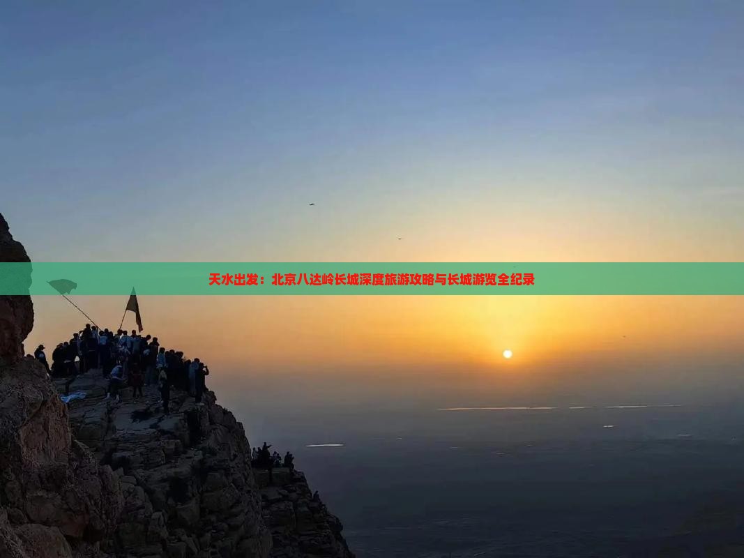 天水出发：北京八达岭长城深度旅游攻略与长城游览全纪录