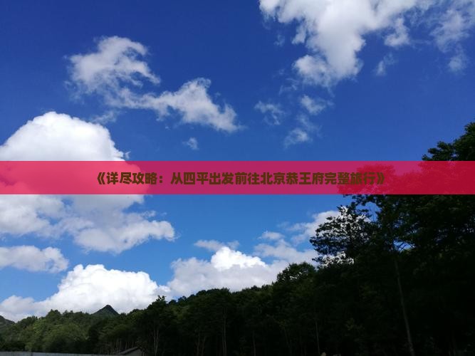 《详尽攻略：从四平出发前往北京恭王府完整旅行》