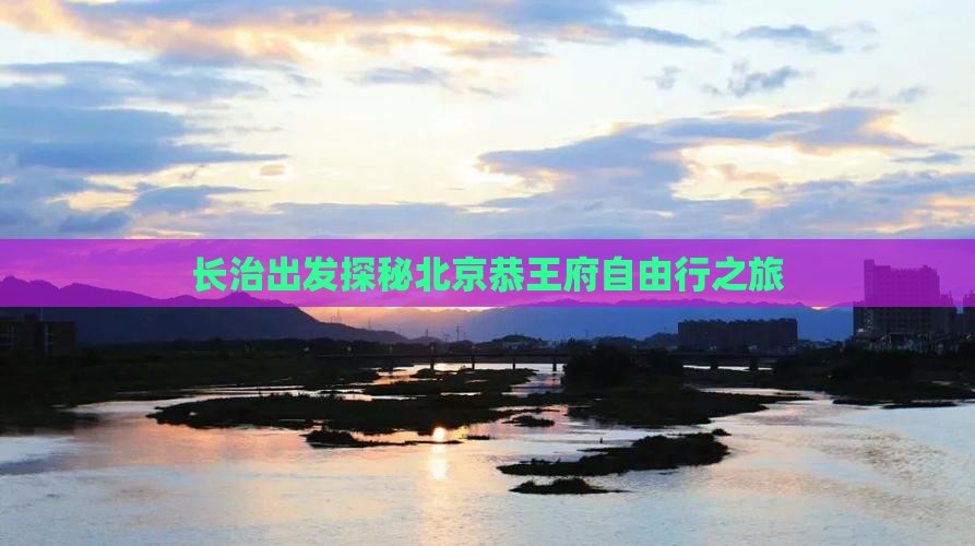 长治出发探秘北京恭王府自由行之旅