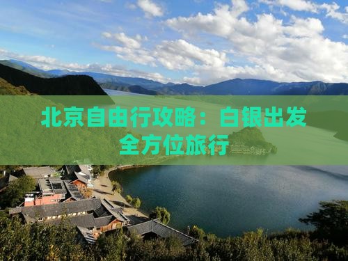 北京自由行攻略：白银出发全方位旅行