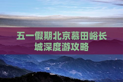 五一假期北京慕田峪长城深度游攻略