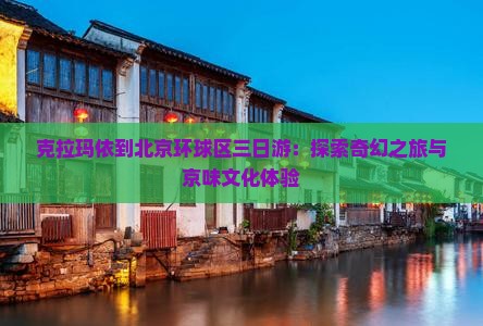 克拉玛依到北京环球区三日游：探索奇幻之旅与京味文化体验
