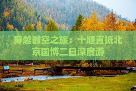 穿越时空之旅：十堰直抵北京国博二日深度游