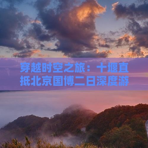 穿越时空之旅：十堰直抵北京国博二日深度游