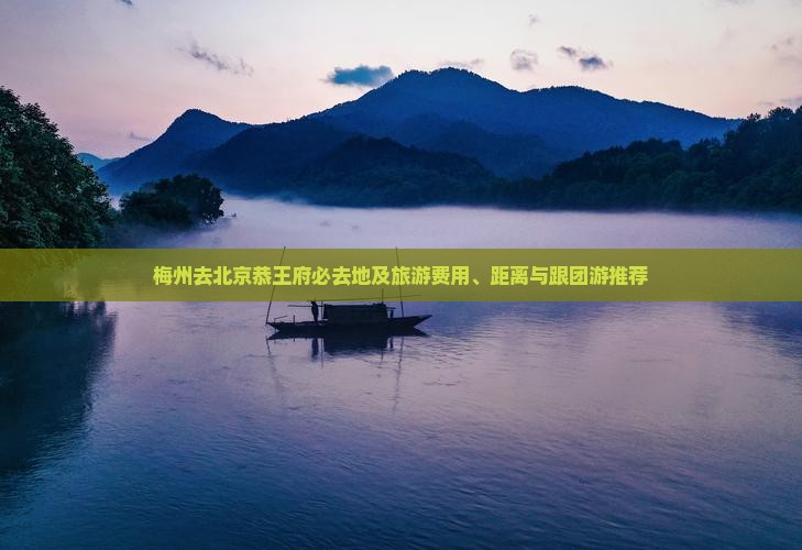 梅州去北京恭王府必去地及旅游费用、距离与跟团游推荐
