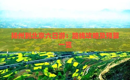 扬州到北京六日游：路线攻略及预算一览