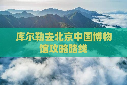 库尔勒去北京中国博物馆攻略路线