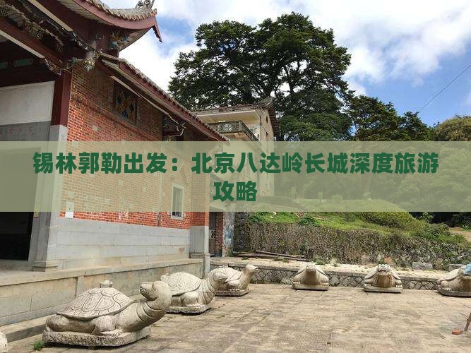 锡林郭勒出发：北京八达岭长城深度旅游攻略